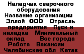 Наладчик сварочного оборудования › Название организации ­ Эллой, ООО › Отрасль предприятия ­ Пуск и наладка › Минимальный оклад ­ 1 - Все города Работа » Вакансии   . Челябинская обл.,Катав-Ивановск г.